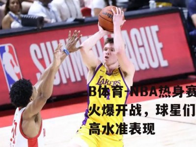 B体育-NBA热身赛火爆开战，球星们展现高水准表现