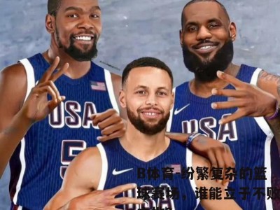 B体育-纷繁复杂的篮球赛场，谁能立于不败之地？