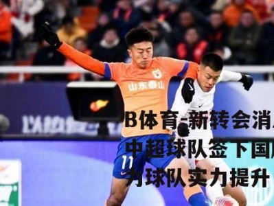 B体育-新转会消息：中超球队签下国脚，助力球队实力提升