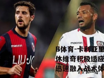 B体育-卡利亚里新援休维奇积极适应球队，迅速融入战术体系