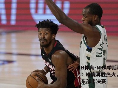 B体育-NBA季后赛：雄鹿再胜热火，晋级东部半决赛