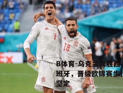 B体育-乌克兰大胜西班牙，晋级欧锦赛步伐坚定