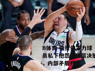 B体育-独行侠主力球员私下抱怨管理层决策，内部矛盾升级