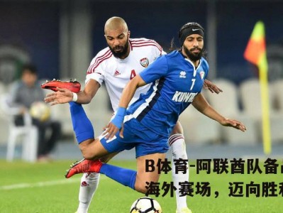 B体育-阿联酋队备战海外赛场，迈向胜利