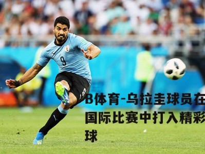 B体育-乌拉圭球员在国际比赛中打入精彩进球