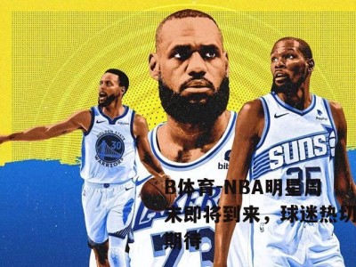 B体育-NBA明星周末即将到来，球迷热切期待