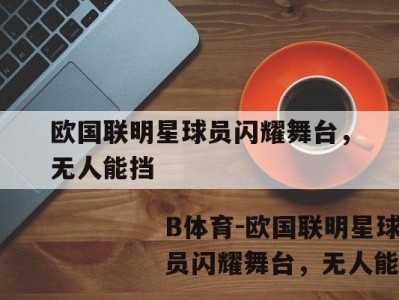 B体育-欧国联明星球员闪耀舞台，无人能挡