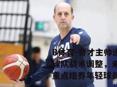 B体育-奇才主帅透露球队战术调整，未来将重点培养年轻球员