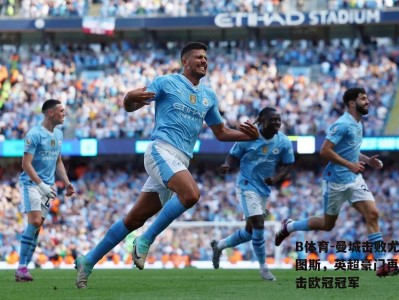 B体育-曼城击败尤文图斯，英超豪门再度冲击欧冠冠军