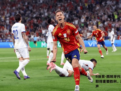 B体育-西班牙代表团取得重要胜利，赢得掌声