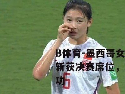B体育-墨西哥女足队斩获决赛席位，突围成功
