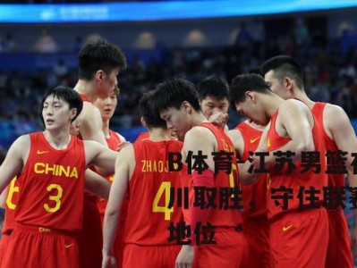 B体育-江苏男篮在四川取胜，守住联赛领先地位