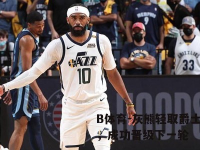 B体育-灰熊轻取爵士，成功晋级下一轮