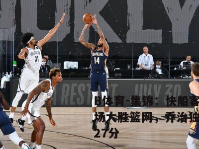 B体育-集锦：快船客场大胜篮网，乔治独得27分