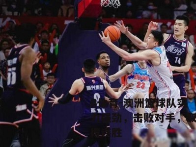 B体育-澳洲篮球队实力强劲，击败对手，取得连胜