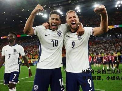 B体育-英格兰队战平罗马尼亚，小组头名依旧