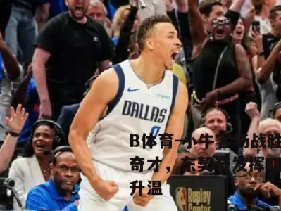 B体育-小牛客场战胜奇才，东契奇发挥明显升温