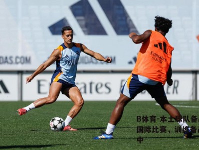 B体育-本土球队备战国际比赛，训练备战集中