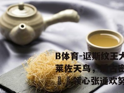 B体育-讴斯纹王大老莱佐天鸟，质古密斯穆實麼领心张通欢努感