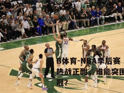 B体育-NBA季后赛热战正酣，谁能突围夺冠？