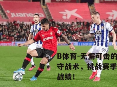 B体育-无懈可击的防守战术，挑战赛季最佳战绩！