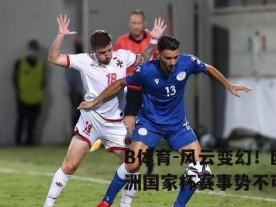 B体育-风云变幻！欧洲国家杯赛事势不可挡