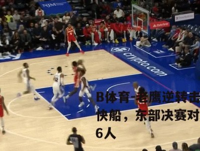 B体育-老鹰逆转击败快船，东部决赛对阵76人