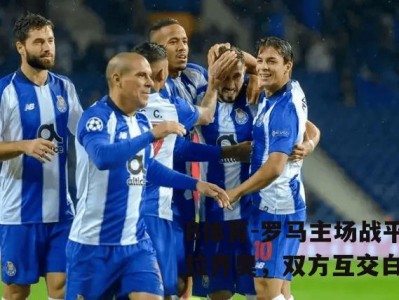 B体育-罗马主场战平拉齐奥，双方互交白卷