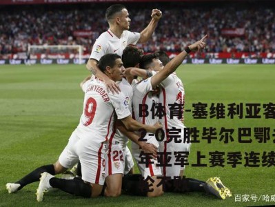 B体育-塞维利亚客场2-0完胜毕尔巴鄂去年亚军上赛季连续10轮不败