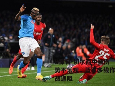 B体育-切尔西中场伤势不乐观，蓝军多线作战遇阻