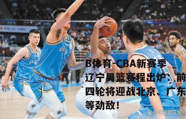 CBA新赛季辽宁男篮赛程出炉：前四轮将迎战北京、广东等劲敌！