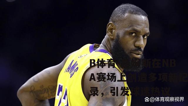 詹姆斯在NBA赛场上创造多项新纪录，引发球迷热议