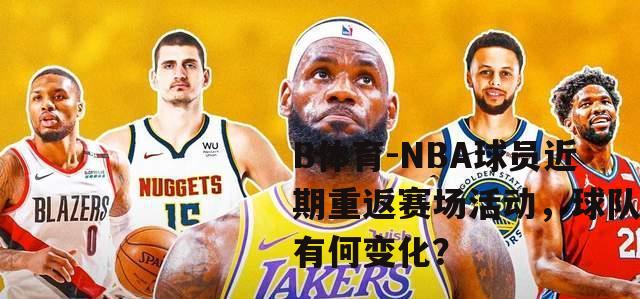 NBA球员近期重返赛场活动，球队有何变化？