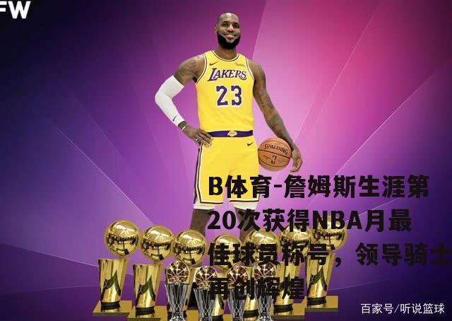 詹姆斯生涯第20次获得NBA月最佳球员称号，领导骑士再创辉煌