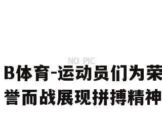 运动员们为荣誉而战展现拼搏精神