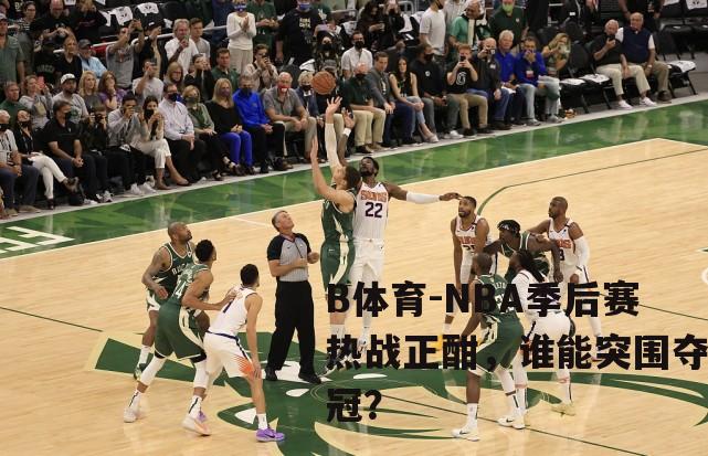 NBA季后赛热战正酣，谁能突围夺冠？