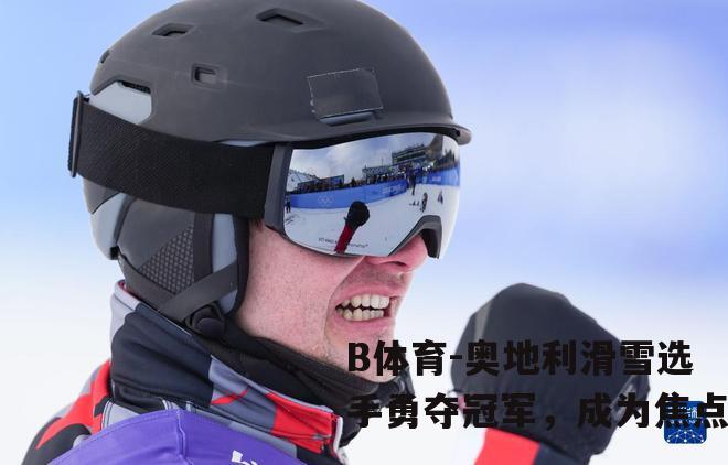 奥地利滑雪选手勇夺冠军，成为焦点