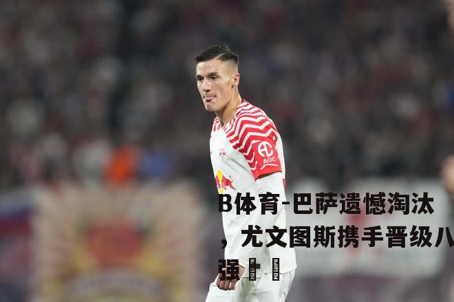 巴萨遗憾淘汰，尤文图斯携手晋级八强⚽️