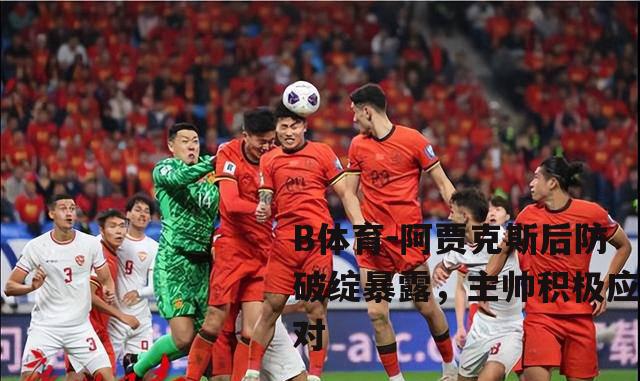 阿贾克斯后防破绽暴露，主帅积极应对
