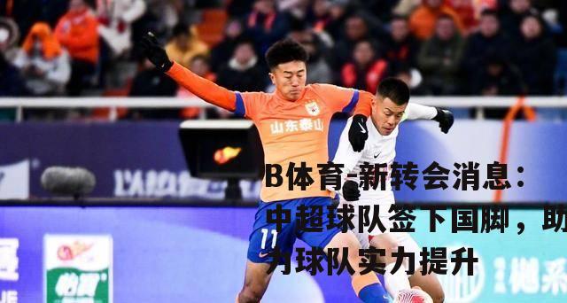新转会消息：中超球队签下国脚，助力球队实力提升